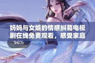 妈妈与女婿的情感纠葛电视剧在线免费观看，感受家庭的温暖与冲突