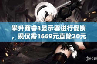 攀升商睿3显示器进行促销，现仅需1669元直降20元，快来抢购！