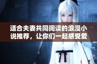 适合夫妻共同阅读的浪漫小说推荐，让你们一起感受爱的故事