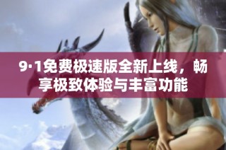 9·1免费极速版全新上线，畅享极致体验与丰富功能