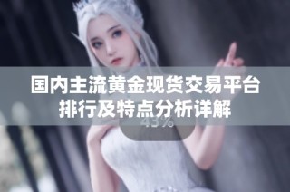 国内主流黄金现货交易平台排行及特点分析详解