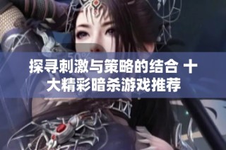 探寻刺激与策略的结合 十大精彩暗杀游戏推荐