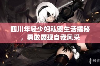 四川年轻少妇私密生活揭秘，勇敢展现自我风采