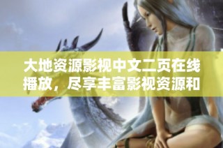 大地资源影视中文二页在线播放，尽享丰富影视资源和精彩内容