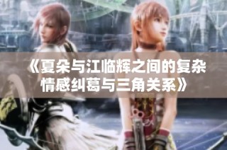 《夏朵与江临辉之间的复杂情感纠葛与三角关系》