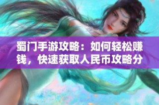 蜀门手游攻略：如何轻松赚钱，快速获取人民币攻略分享