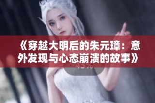 《穿越大明后的朱元璋：意外发现与心态崩溃的故事》