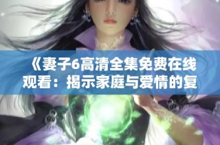 《妻子6高清全集免费在线观看：揭示家庭与爱情的复杂关系》