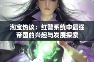 淘宝热议：红警系统中最强帝国的兴起与发展探索