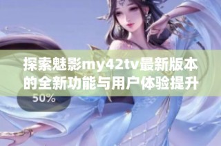 探索魅影my42tv最新版本的全新功能与用户体验提升