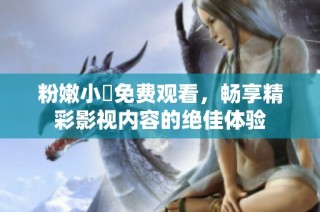 粉嫩小泬免费观看，畅享精彩影视内容的绝佳体验