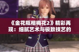 《金花瓶楷梅花2》精彩再现：细腻艺术与极致技艺的完美融合
