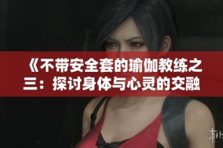 《不带安全套的瑜伽教练之三：探讨身体与心灵的交融体验》