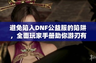 避免陷入DNF公益服的陷阱，全面玩家手册助你游刃有余