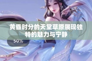 黄昏时分的天堂草原展现独特的魅力与宁静