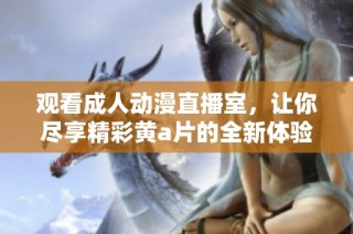 观看成人动漫直播室，让你尽享精彩黄a片的全新体验