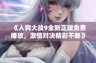 《人狗大战9全新正版免费播放，激情对决精彩不断》