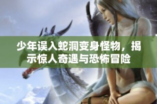 少年误入蛇洞变身怪物，揭示惊人奇遇与恐怖冒险