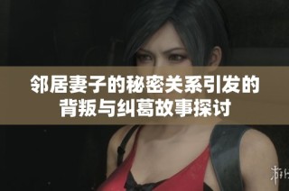 邻居妻子的秘密关系引发的背叛与纠葛故事探讨