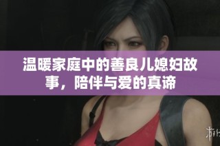 温暖家庭中的善良儿媳妇故事，陪伴与爱的真谛