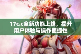 17c.c全新功能上线，提升用户体验与操作便捷性