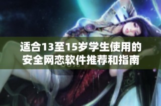 适合13至15岁学生使用的安全网恋软件推荐和指南