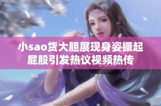 小sao货大胆展现身姿撅起屁股引发热议视频热传
