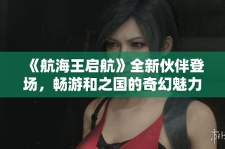 《航海王启航》全新伙伴登场，畅游和之国的奇幻魅力与冒险体验！
