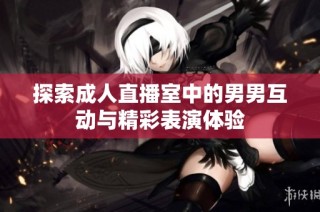 探索成人直播室中的男男互动与精彩表演体验