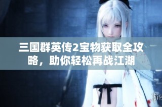 三国群英传2宝物获取全攻略，助你轻松再战江湖