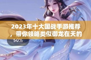 2023年十大国战手游推荐，带你领略类似御龙在天的热血战斗体验