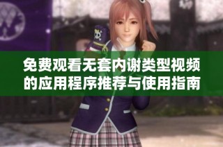 免费观看无套内谢类型视频的应用程序推荐与使用指南