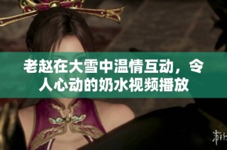 老赵在大雪中温情互动，令人心动的奶水视频播放