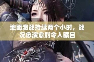 地面激战持续两个小时，战况愈演愈烈令人瞩目