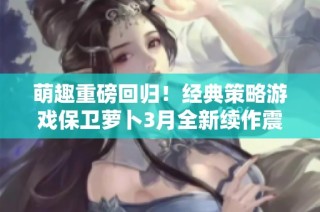 萌趣重磅回归！经典策略游戏保卫萝卜3月全新续作震撼上线