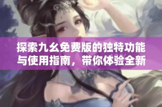 探索九幺免费版的独特功能与使用指南，带你体验全新魅力