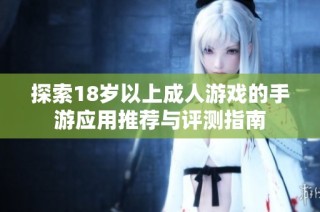 探索18岁以上成人游戏的手游应用推荐与评测指南