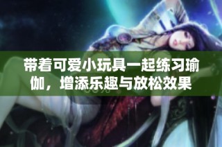 带着可爱小玩具一起练习瑜伽，增添乐趣与放松效果
