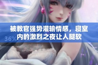 被教官强势灌输情感，寝室内的激烈之夜让人腿软