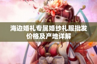 海边婚礼专属婚纱礼服批发价格及产地详解