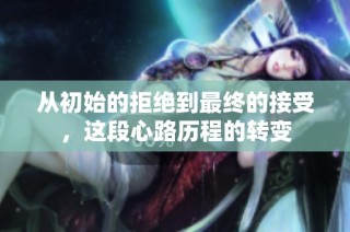 从初始的拒绝到最终的接受，这段心路历程的转变
