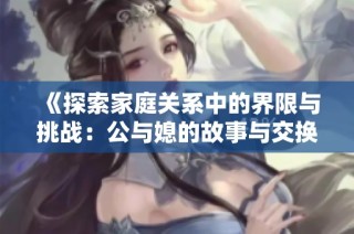 《探索家庭关系中的界限与挑战：公与媳的故事与交换》
