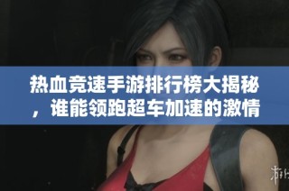 热血竞速手游排行榜大揭秘，谁能领跑超车加速的激情赛道游戏世界