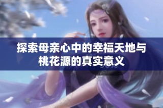 探索母亲心中的幸福天地与桃花源的真实意义