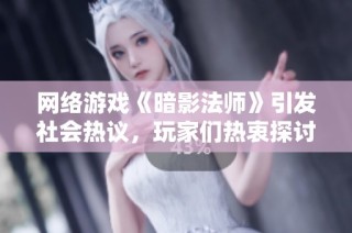网络游戏《暗影法师》引发社会热议，玩家们热衷探讨新玩法与技巧