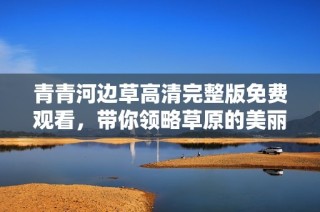 青青河边草高清完整版免费观看，带你领略草原的美丽与感动
