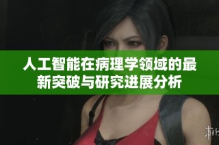 人工智能在病理学领域的最新突破与研究进展分析