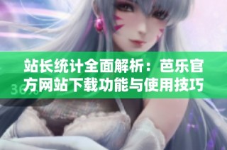 站长统计全面解析：芭乐官方网站下载功能与使用技巧
