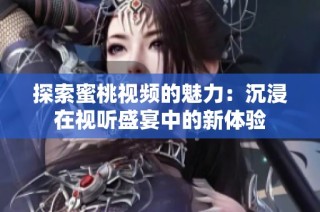 探索蜜桃视频的魅力：沉浸在视听盛宴中的新体验