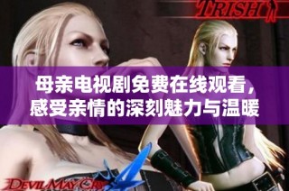 母亲电视剧免费在线观看，感受亲情的深刻魅力与温暖故事